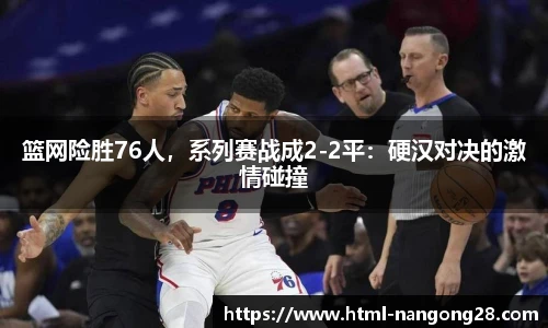 篮网险胜76人，系列赛战成2-2平：硬汉对决的激情碰撞