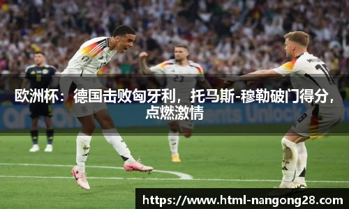 欧洲杯：德国击败匈牙利，托马斯-穆勒破门得分，点燃激情